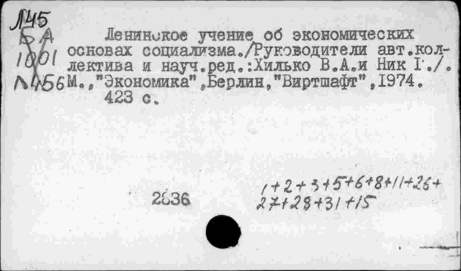 ﻿Ленинское учение об экономических основах социализма./Рукэводители авт.кол лектива и науч.ред.:Хилько В.А.и Ник Г./ 6 М.,"Экономика"^Берлин,"Виртшафт",1974. 423 с.
2БЗБ
/ т* I + 3 1 Я1+26 ■*